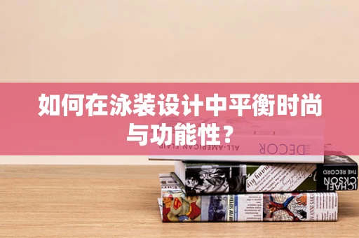 如何在泳装设计中平衡时尚与功能性？
