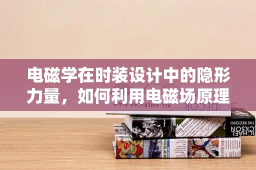 电磁学在时装设计中的隐形力量，如何利用电磁场原理创新面料？