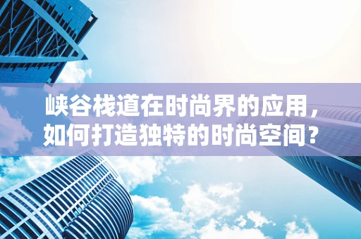 峡谷栈道在时尚界的应用，如何打造独特的时尚空间？