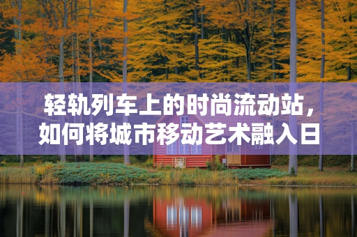轻轨列车上的时尚流动站，如何将城市移动艺术融入日常穿搭？