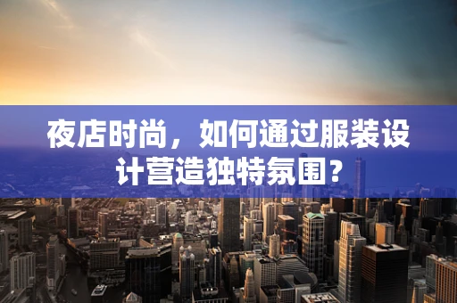 夜店时尚，如何通过服装设计营造独特氛围？