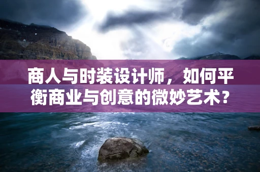 商人与时装设计师，如何平衡商业与创意的微妙艺术？