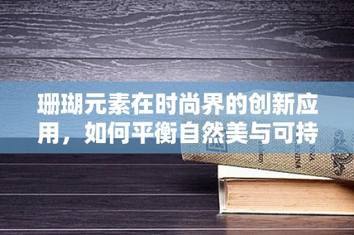 珊瑚元素在时尚界的创新应用，如何平衡自然美与可持续时尚？