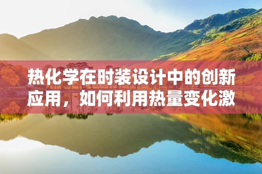 热化学在时装设计中的创新应用，如何利用热量变化激发时尚新灵感？