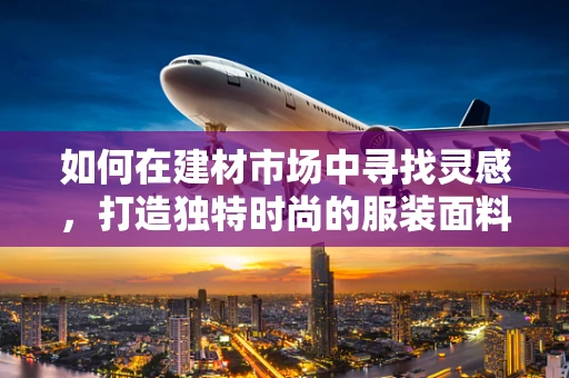 如何在建材市场中寻找灵感，打造独特时尚的服装面料？
