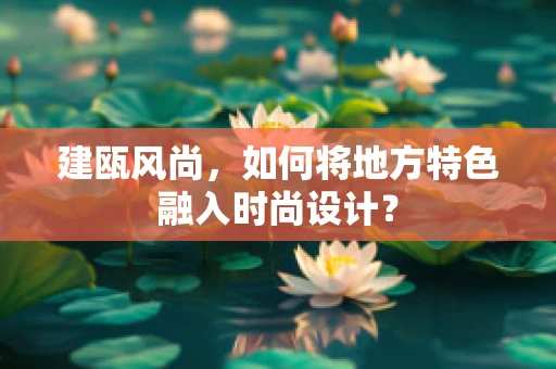 建瓯风尚，如何将地方特色融入时尚设计？