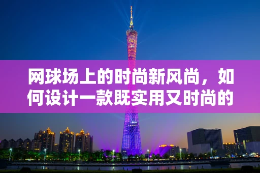 网球场上的时尚新风尚，如何设计一款既实用又时尚的网球场边观赛服装？