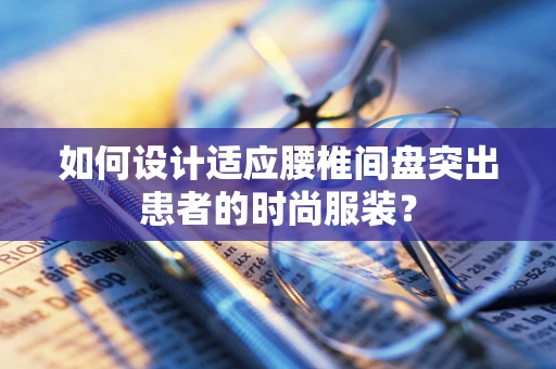 如何设计适应腰椎间盘突出患者的时尚服装？