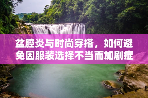 盆腔炎与时尚穿搭，如何避免因服装选择不当而加剧症状？