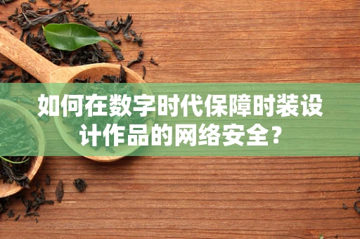 如何在数字时代保障时装设计作品的网络安全？