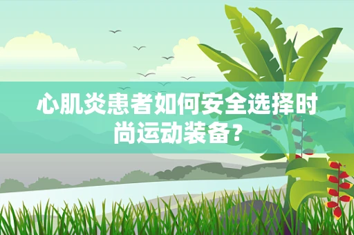 心肌炎患者如何安全选择时尚运动装备？