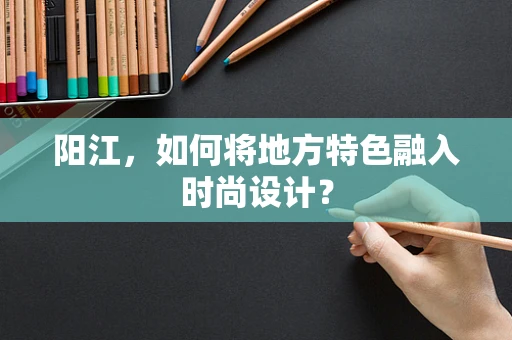 阳江，如何将地方特色融入时尚设计？