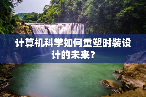 计算机科学如何重塑时装设计的未来？