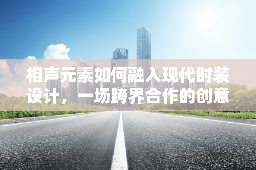 相声元素如何融入现代时装设计，一场跨界合作的创意探索