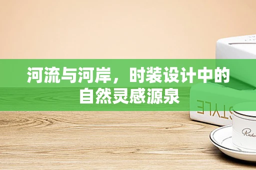 河流与河岸，时装设计中的自然灵感源泉