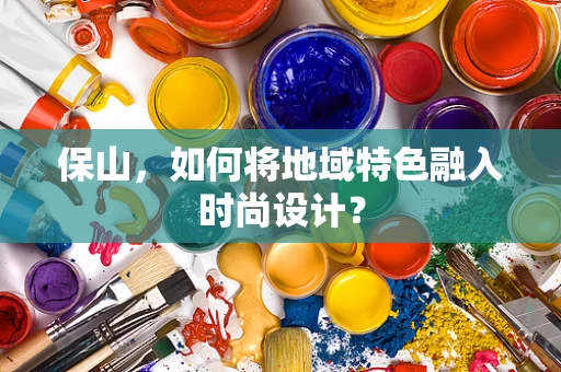 保山，如何将地域特色融入时尚设计？