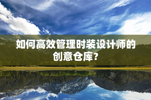 如何高效管理时装设计师的创意仓库？