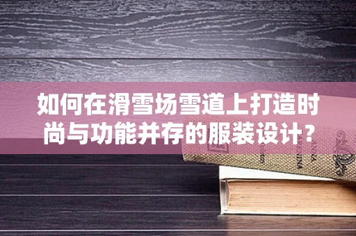 如何在滑雪场雪道上打造时尚与功能并存的服装设计？