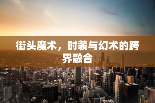 街头魔术，时装与幻术的跨界融合