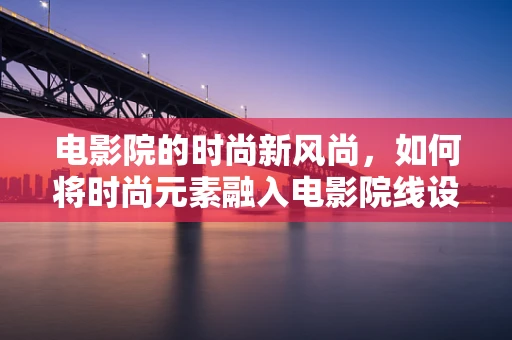 电影院的时尚新风尚，如何将时尚元素融入电影院线设计？