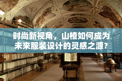 时尚新视角，山楂如何成为未来服装设计的灵感之源？