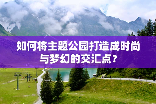 如何将主题公园打造成时尚与梦幻的交汇点？