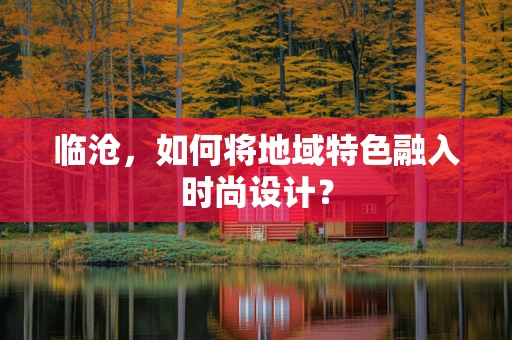 临沧，如何将地域特色融入时尚设计？