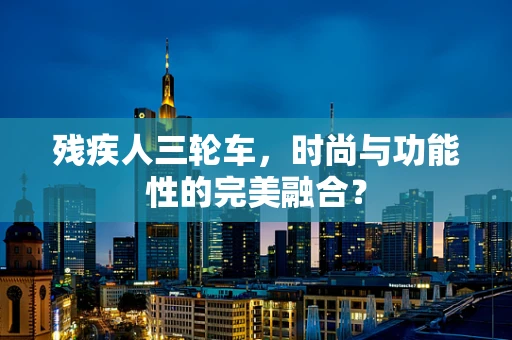 残疾人三轮车，时尚与功能性的完美融合？