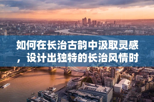 如何在长治古韵中汲取灵感，设计出独特的长治风情时装？
