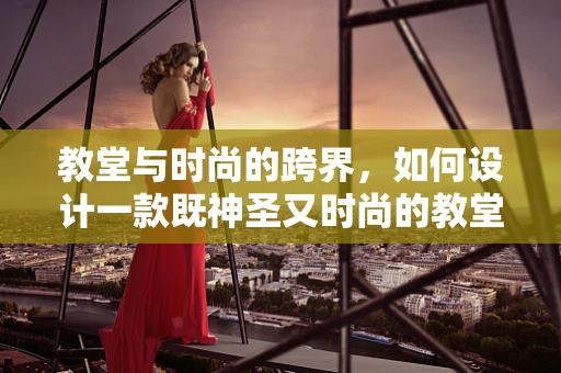 教堂与时尚的跨界，如何设计一款既神圣又时尚的教堂礼服？