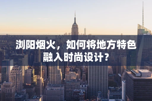 浏阳烟火，如何将地方特色融入时尚设计？