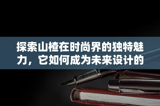 探索山楂在时尚界的独特魅力，它如何成为未来设计的灵感之源？