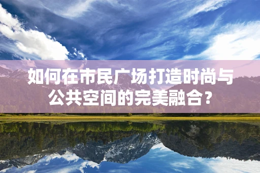 如何在市民广场打造时尚与公共空间的完美融合？