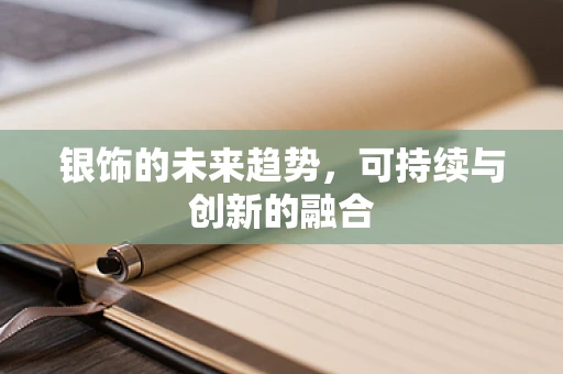 银饰的未来趋势，可持续与创新的融合