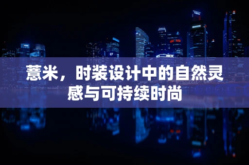 薏米，时装设计中的自然灵感与可持续时尚