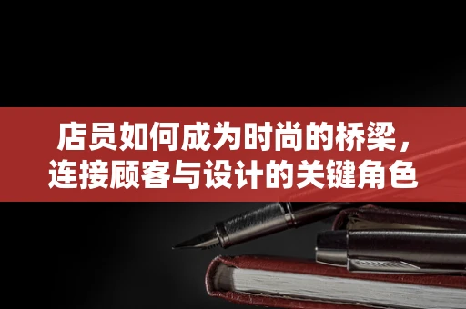 店员如何成为时尚的桥梁，连接顾客与设计的关键角色？