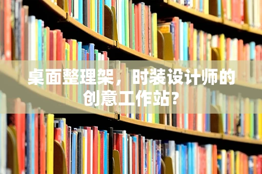 桌面整理架，时装设计师的创意工作站？