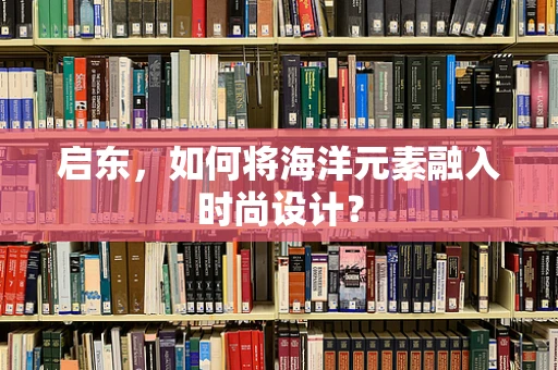 启东，如何将海洋元素融入时尚设计？