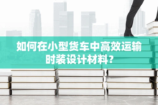 如何在小型货车中高效运输时装设计材料？
