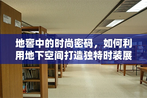 地窖中的时尚密码，如何利用地下空间打造独特时装展？