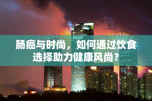 肠癌与时尚，如何通过饮食选择助力健康风尚？