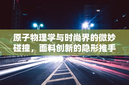 原子物理学与时尚界的微妙碰撞，面料创新的隐形推手？