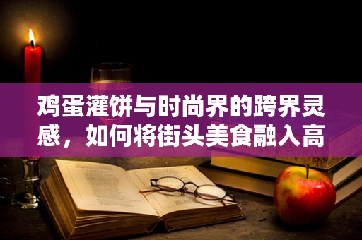 鸡蛋灌饼与时尚界的跨界灵感，如何将街头美食融入高级时装设计？