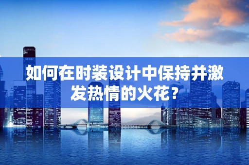 如何在时装设计中保持并激发热情的火花？
