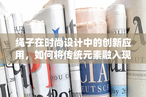 绳子在时尚设计中的创新应用，如何将传统元素融入现代时尚？