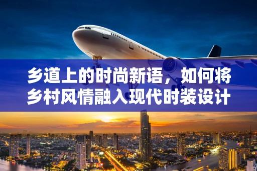 乡道上的时尚新语，如何将乡村风情融入现代时装设计？