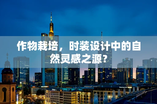 作物栽培，时装设计中的自然灵感之源？