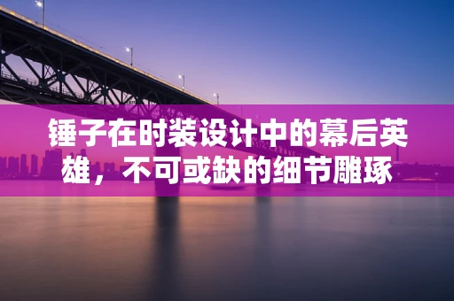 锤子在时装设计中的幕后英雄，不可或缺的细节雕琢