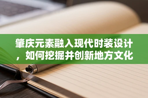 肇庆元素融入现代时装设计，如何挖掘并创新地方文化？
