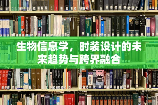 生物信息学，时装设计的未来趋势与跨界融合